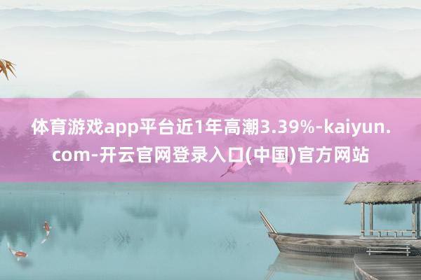 体育游戏app平台近1年高潮3.39%-kaiyun.com-开云官网登录入口(中国)官方网站