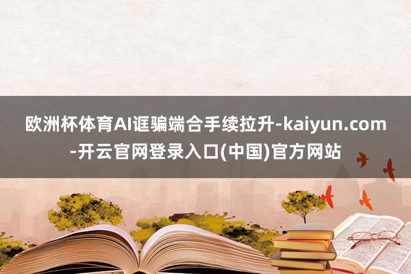 欧洲杯体育AI诓骗端合手续拉升-kaiyun.com-开云官网登录入口(中国)官方网站