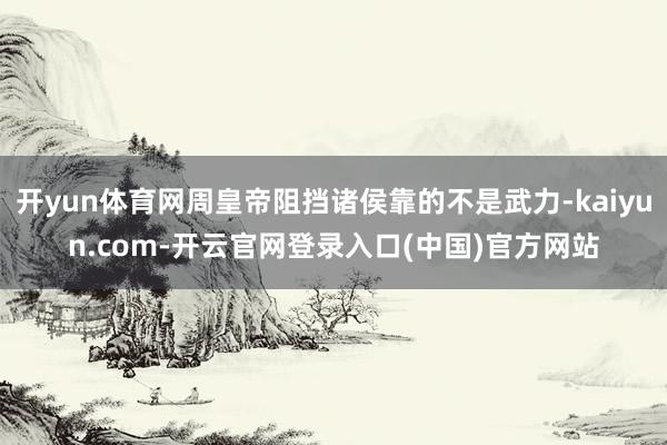 开yun体育网周皇帝阻挡诸侯靠的不是武力-kaiyun.com-开云官网登录入口(中国)官方网站