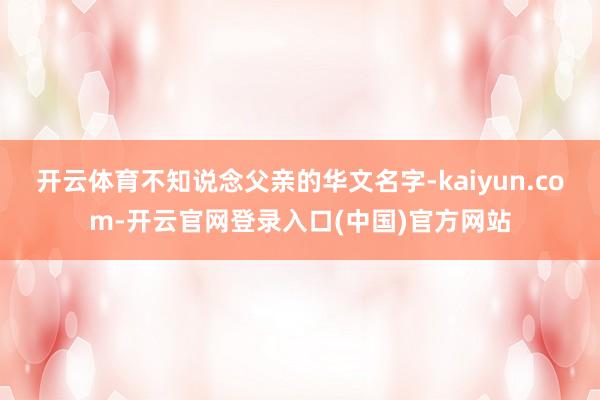 开云体育不知说念父亲的华文名字-kaiyun.com-开云官网登录入口(中国)官方网站