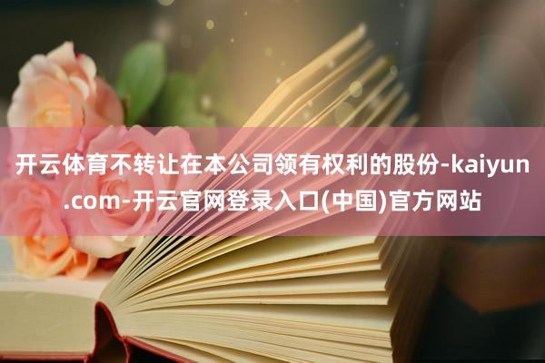 开云体育不转让在本公司领有权利的股份-kaiyun.com-开云官网登录入口(中国)官方网站