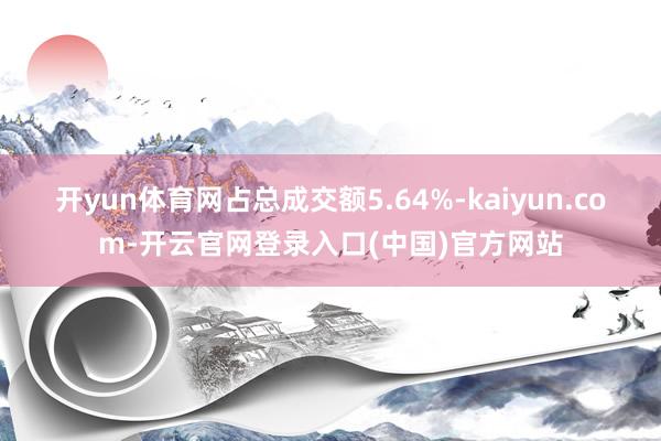 开yun体育网占总成交额5.64%-kaiyun.com-开云官网登录入口(中国)官方网站