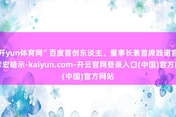 开yun体育网”百度首创东谈主、董事长兼首席践诺官李彦宏暗示-kaiyun.com-开云官网登录入口(中国)官方网站