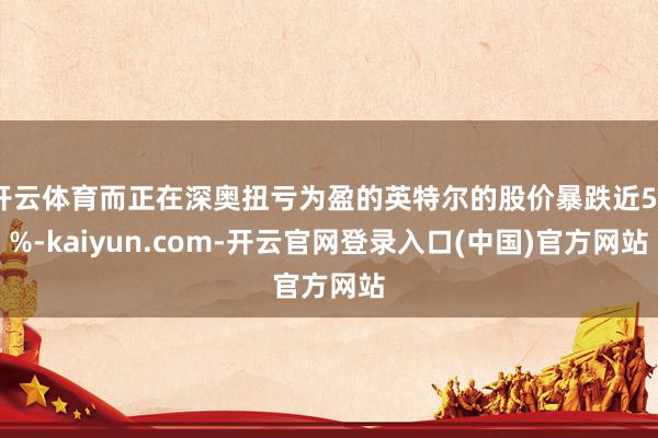 开云体育而正在深奥扭亏为盈的英特尔的股价暴跌近52%-kaiyun.com-开云官网登录入口(中国)官方网站