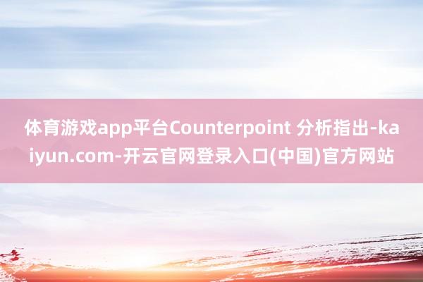 体育游戏app平台Counterpoint 分析指出-kaiyun.com-开云官网登录入口(中国)官方网站