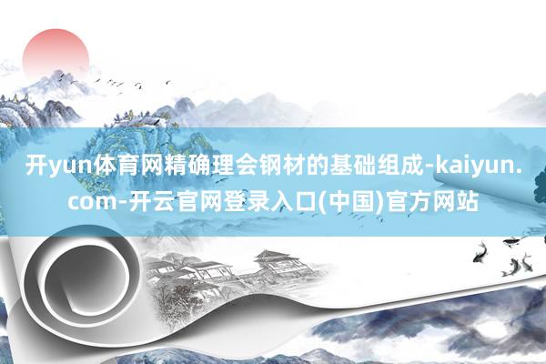 开yun体育网精确理会钢材的基础组成-kaiyun.com-开云官网登录入口(中国)官方网站