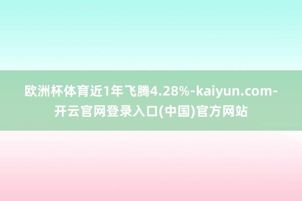 欧洲杯体育近1年飞腾4.28%-kaiyun.com-开云官网登录入口(中国)官方网站