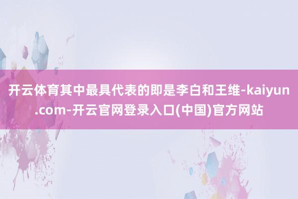 开云体育其中最具代表的即是李白和王维-kaiyun.com-开云官网登录入口(中国)官方网站