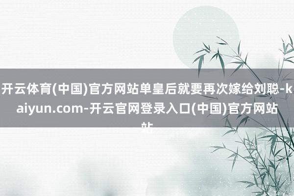 开云体育(中国)官方网站单皇后就要再次嫁给刘聪-kaiyun.com-开云官网登录入口(中国)官方网站