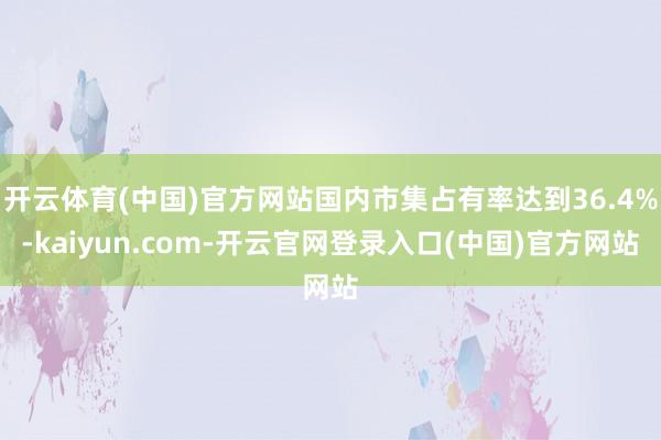 开云体育(中国)官方网站国内市集占有率达到36.4%-kaiyun.com-开云官网登录入口(中国)官方网站