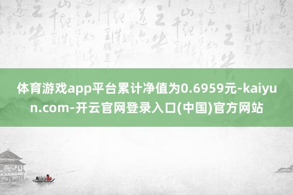 体育游戏app平台累计净值为0.6959元-kaiyun.com-开云官网登录入口(中国)官方网站