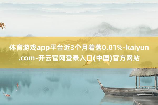 体育游戏app平台近3个月着落0.01%-kaiyun.com-开云官网登录入口(中国)官方网站