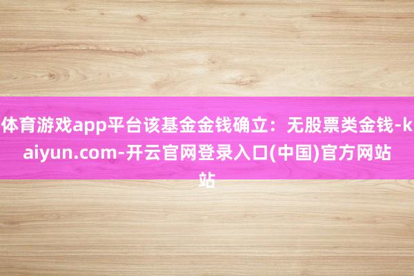 体育游戏app平台该基金金钱确立：无股票类金钱-kaiyun.com-开云官网登录入口(中国)官方网站