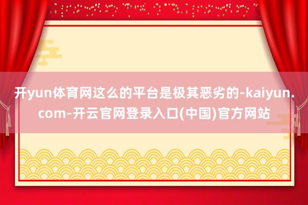 开yun体育网这么的平台是极其恶劣的-kaiyun.com-开云官网登录入口(中国)官方网站