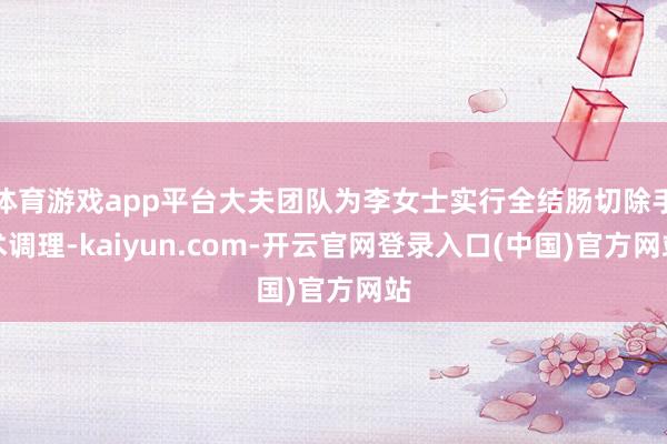 体育游戏app平台大夫团队为李女士实行全结肠切除手术调理-kaiyun.com-开云官网登录入口(中国)官方网站