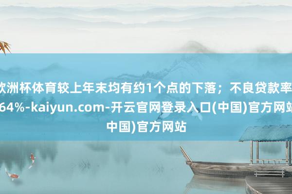 欧洲杯体育较上年末均有约1个点的下落；不良贷款率1.64%-kaiyun.com-开云官网登录入口(中国)官方网站