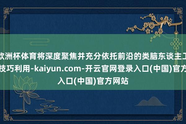 欧洲杯体育将深度聚焦并充分依托前沿的类脑东谈主工智能技巧利用-kaiyun.com-开云官网登录入口(中国)官方网站