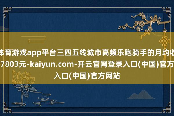 体育游戏app平台三四五线城市高频乐跑骑手的月均收入为7803元-kaiyun.com-开云官网登录入口(中国)官方网站