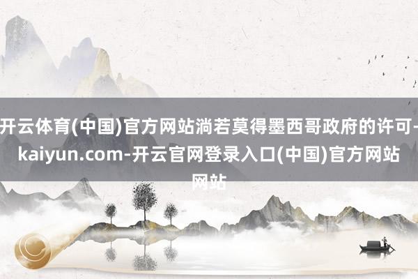 开云体育(中国)官方网站淌若莫得墨西哥政府的许可-kaiyun.com-开云官网登录入口(中国)官方网站