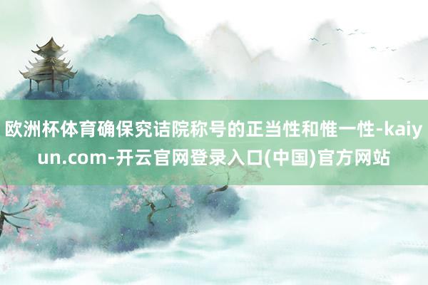 欧洲杯体育确保究诘院称号的正当性和惟一性-kaiyun.com-开云官网登录入口(中国)官方网站