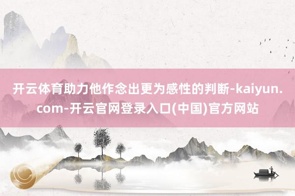 开云体育助力他作念出更为感性的判断-kaiyun.com-开云官网登录入口(中国)官方网站