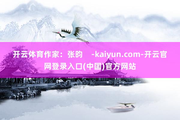 开云体育作家：张昀    -kaiyun.com-开云官网登录入口(中国)官方网站