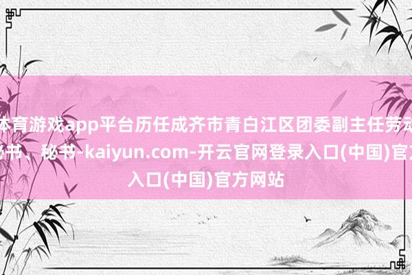 体育游戏app平台历任成齐市青白江区团委副主任劳动、副秘书、秘书-kaiyun.com-开云官网登录入口(中国)官方网站