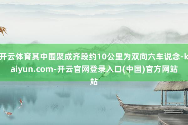 开云体育其中围聚成齐段约10公里为双向六车说念-kaiyun.com-开云官网登录入口(中国)官方网站