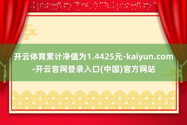 开云体育累计净值为1.4425元-kaiyun.com-开云官网登录入口(中国)官方网站