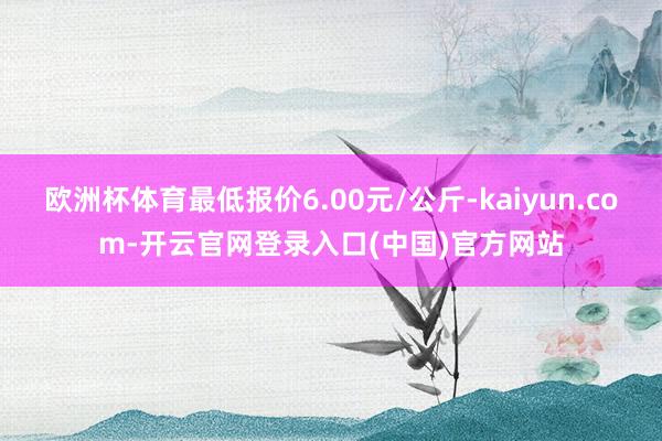 欧洲杯体育最低报价6.00元/公斤-kaiyun.com-开云官网登录入口(中国)官方网站