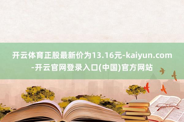 开云体育正股最新价为13.16元-kaiyun.com-开云官网登录入口(中国)官方网站