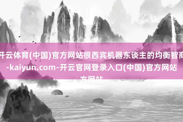 开云体育(中国)官方网站很西宾机器东谈主的均衡智商-kaiyun.com-开云官网登录入口(中国)官方网站