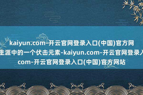 kaiyun.com-开云官网登录入口(中国)官方网站已冉冉成为当代生涯中的一个伏击元素-kaiyun.com-开云官网登录入口(中国)官方网站