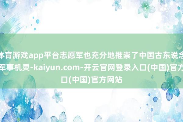 体育游戏app平台志愿军也充分地推崇了中国古东说念主的军事机灵-kaiyun.com-开云官网登录入口(中国)官方网站