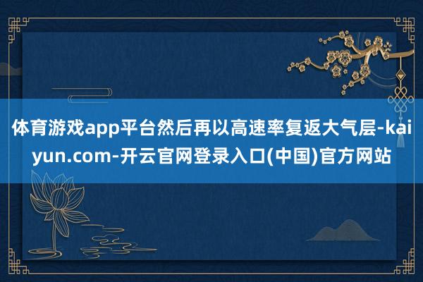 体育游戏app平台然后再以高速率复返大气层-kaiyun.com-开云官网登录入口(中国)官方网站