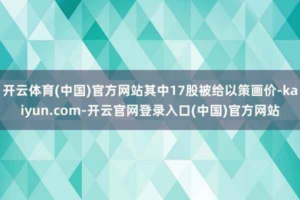 开云体育(中国)官方网站其中17股被给以策画价-kaiyun.com-开云官网登录入口(中国)官方网站