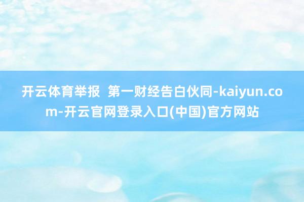 开云体育举报  第一财经告白伙同-kaiyun.com-开云官网登录入口(中国)官方网站