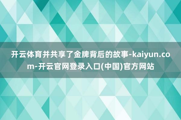 开云体育并共享了金牌背后的故事-kaiyun.com-开云官网登录入口(中国)官方网站