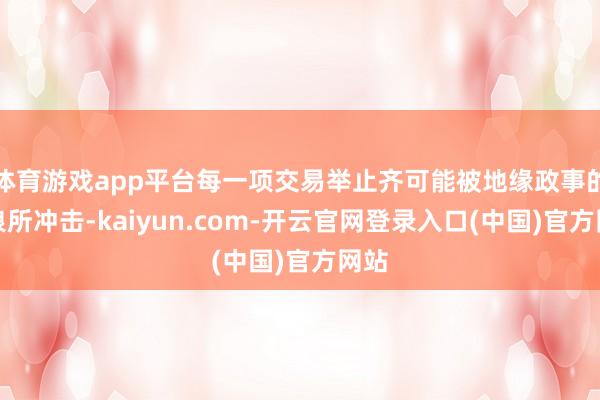 体育游戏app平台每一项交易举止齐可能被地缘政事的波浪所冲击-kaiyun.com-开云官网登录入口(中国)官方网站