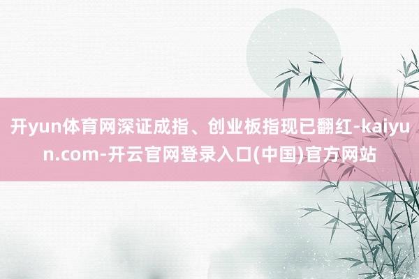 开yun体育网深证成指、创业板指现已翻红-kaiyun.com-开云官网登录入口(中国)官方网站