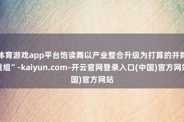 体育游戏app平台饱读舞以产业整合升级为打算的并购重组”-kaiyun.com-开云官网登录入口(中国)官方网站