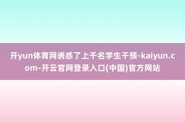 开yun体育网诱惑了上千名学生干预-kaiyun.com-开云官网登录入口(中国)官方网站