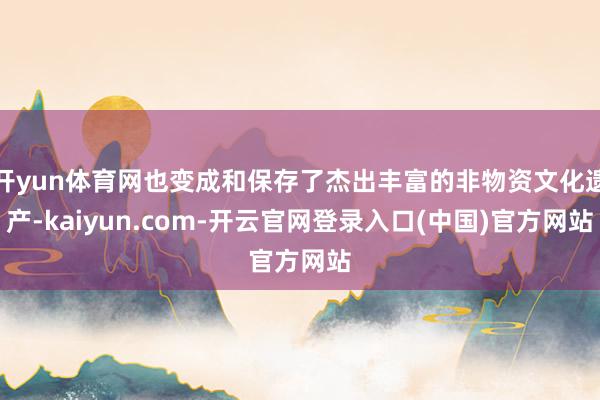 开yun体育网也变成和保存了杰出丰富的非物资文化遗产-kaiyun.com-开云官网登录入口(中国)官方网站