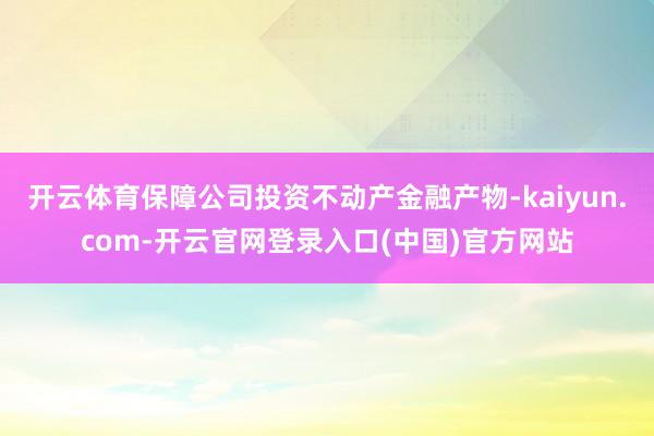 开云体育保障公司投资不动产金融产物-kaiyun.com-开云官网登录入口(中国)官方网站