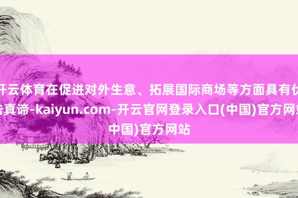 开云体育在促进对外生意、拓展国际商场等方面具有伏击真谛-kaiyun.com-开云官网登录入口(中国)官方网站