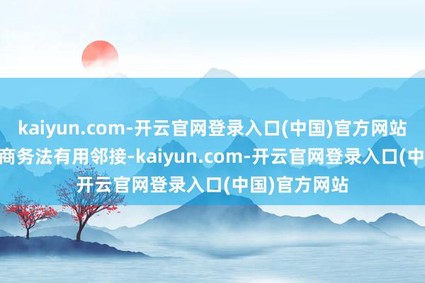 kaiyun.com-开云官网登录入口(中国)官方网站 　　章程与电子商务法有用邻接-kaiyun.com-开云官网登录入口(中国)官方网站