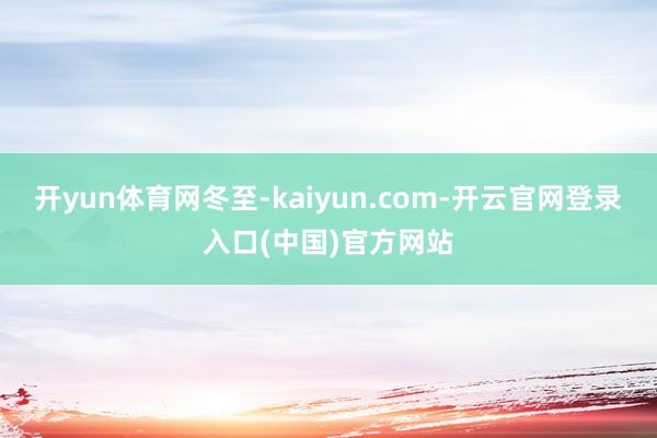 开yun体育网冬至-kaiyun.com-开云官网登录入口(中国)官方网站