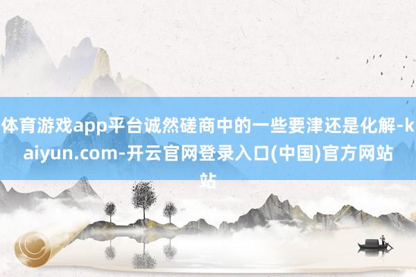 体育游戏app平台诚然磋商中的一些要津还是化解-kaiyun.com-开云官网登录入口(中国)官方网站