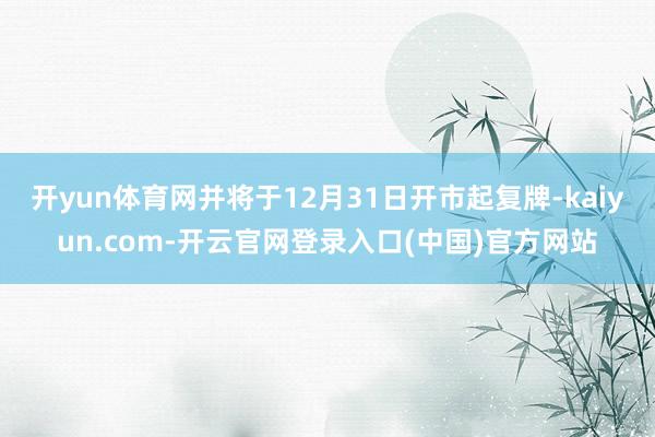 开yun体育网并将于12月31日开市起复牌-kaiyun.com-开云官网登录入口(中国)官方网站