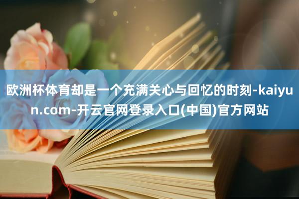 欧洲杯体育却是一个充满关心与回忆的时刻-kaiyun.com-开云官网登录入口(中国)官方网站